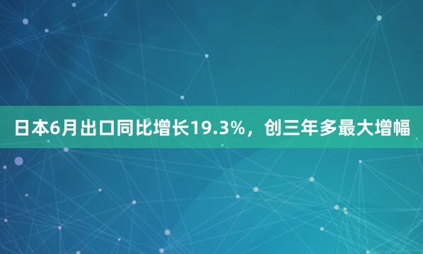 日本6月出口同比增长19.3%，创三年多最大增幅