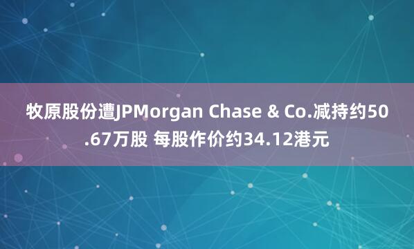 牧原股份遭JPMorgan Chase & Co.减持约50.67万股 每股作价约34.12港元