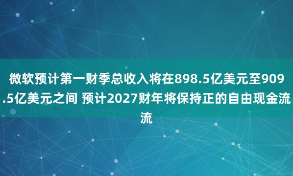微软预计第一财季总收入将在898.5亿美元至909.5亿美元之间 预计2027财年将保持正的自由现金流