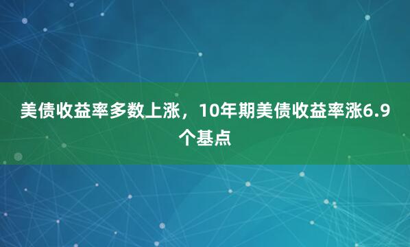 美债收益率多数上涨，10年期美债收益率涨6.9个基点