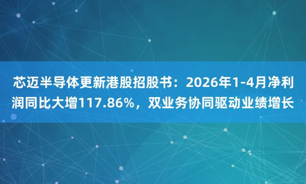 芯迈半导体更新港股招股书：2026年1-4月净利润同比大增117.86%，双业务协同驱动业绩增长