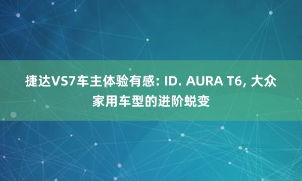 捷达VS7车主体验有感: ID. AURA T6, 大众家用车型的进阶蜕变