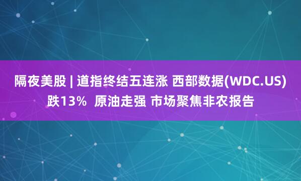 隔夜美股 | 道指终结五连涨 西部数据(WDC.US)跌13%  原油走强 市场聚焦非农报告
