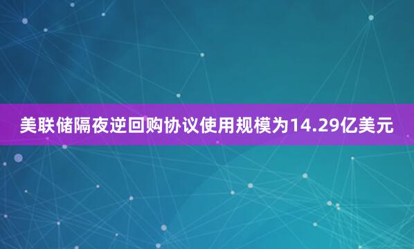 美联储隔夜逆回购协议使用规模为14.29亿美元