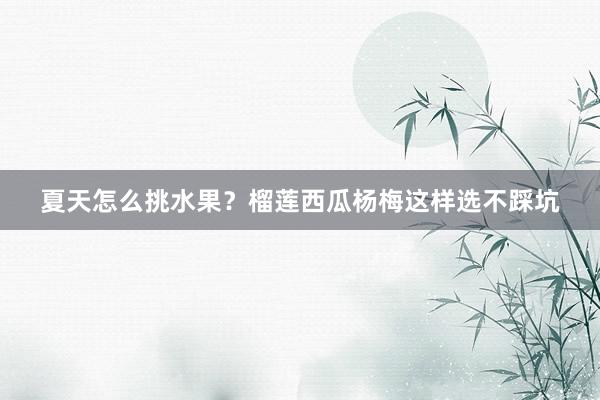 夏天怎么挑水果？榴莲西瓜杨梅这样选不踩坑