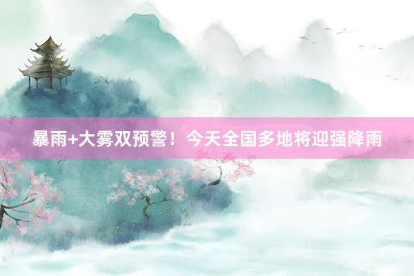 暴雨+大雾双预警！今天全国多地将迎强降雨