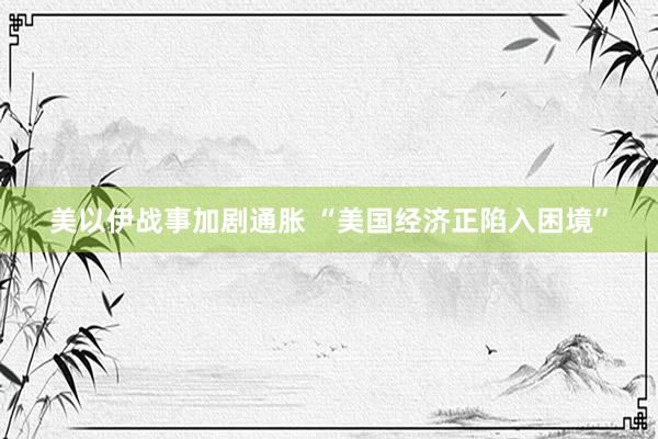 美以伊战事加剧通胀 “美国经济正陷入困境”