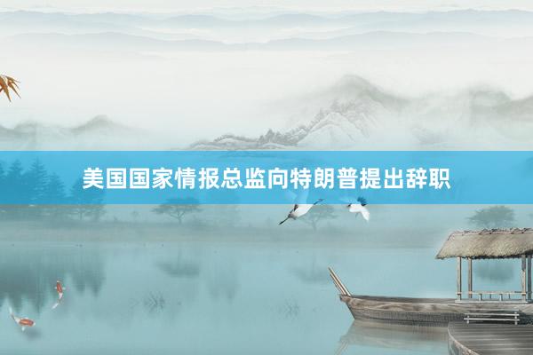 美国国家情报总监向特朗普提出辞职