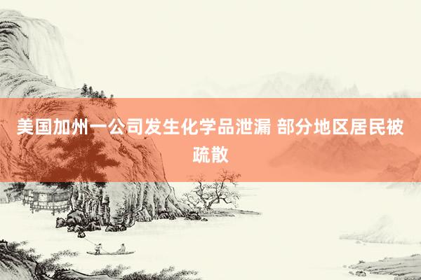 美国加州一公司发生化学品泄漏 部分地区居民被疏散