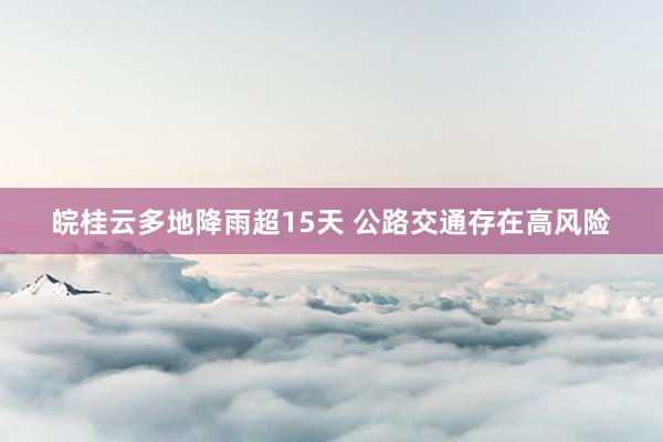 皖桂云多地降雨超15天 公路交通存在高风险