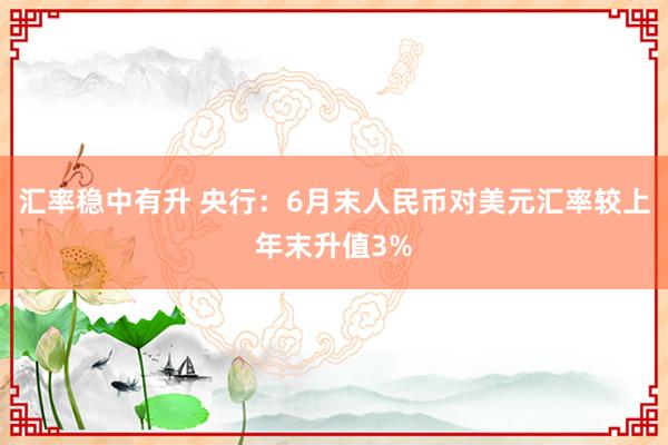 汇率稳中有升 央行：6月末人民币对美元汇率较上年末升值3%