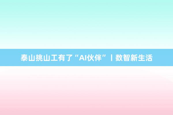 泰山挑山工有了“AI伙伴”丨数智新生活