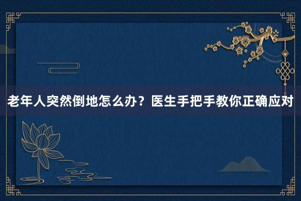 老年人突然倒地怎么办？医生手把手教你正确应对