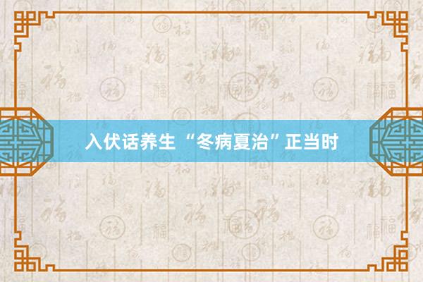 入伏话养生 “冬病夏治”正当时