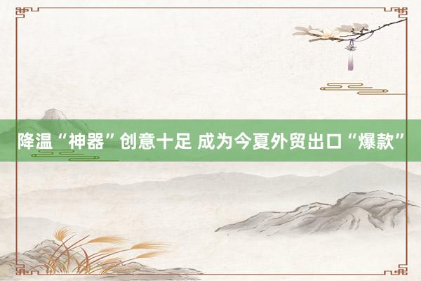 降温“神器”创意十足 成为今夏外贸出口“爆款”