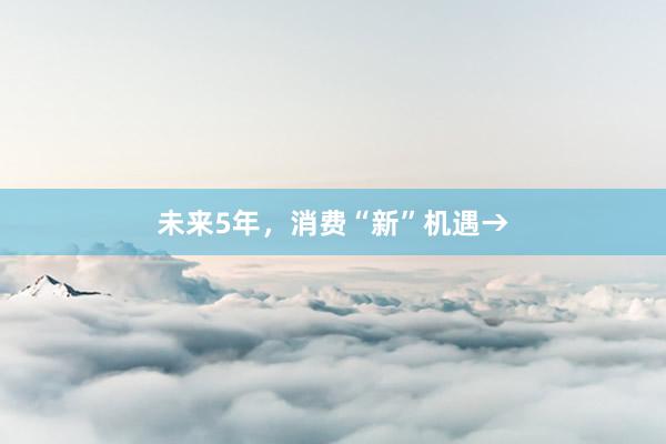 未来5年，消费“新”机遇→