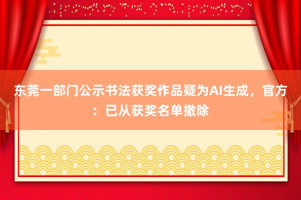 东莞一部门公示书法获奖作品疑为AI生成，官方：已从获奖名单撤除