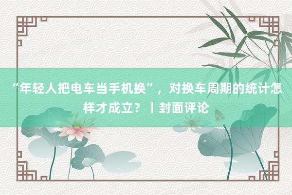 “年轻人把电车当手机换”，对换车周期的统计怎样才成立？丨封面评论