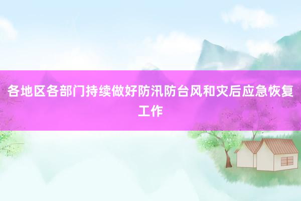 各地区各部门持续做好防汛防台风和灾后应急恢复工作
