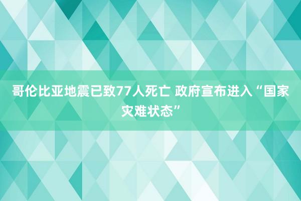 哥伦比亚地震已致77人死亡 政府宣布进入“国家灾难状态”