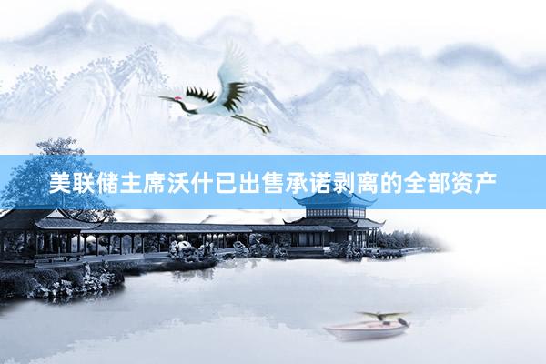 美联储主席沃什已出售承诺剥离的全部资产