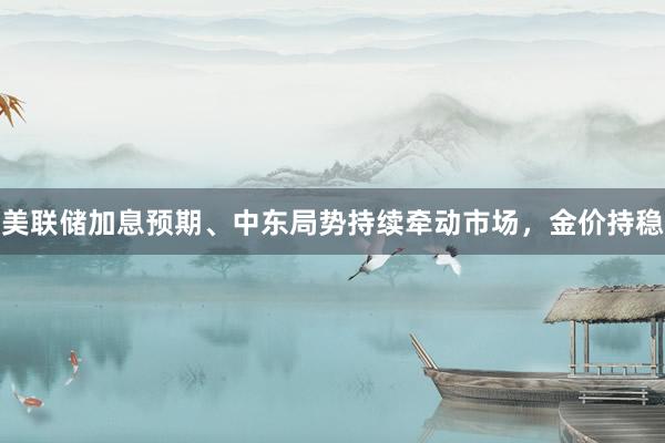 美联储加息预期、中东局势持续牵动市场，金价持稳