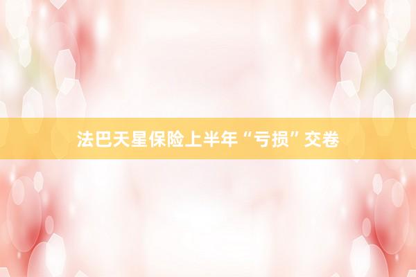 法巴天星保险上半年“亏损”交卷