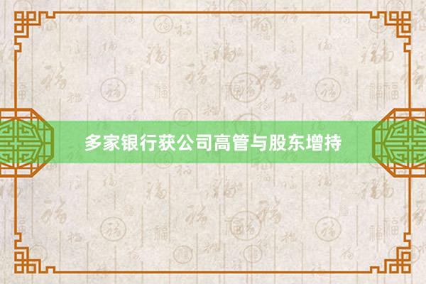 多家银行获公司高管与股东增持