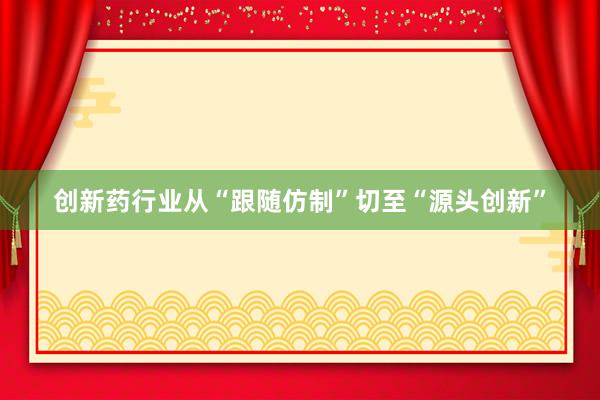 创新药行业从“跟随仿制”切至“源头创新”
