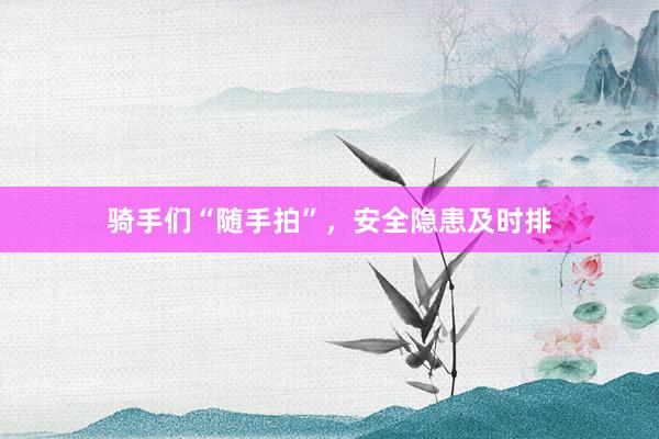 骑手们“随手拍”，安全隐患及时排