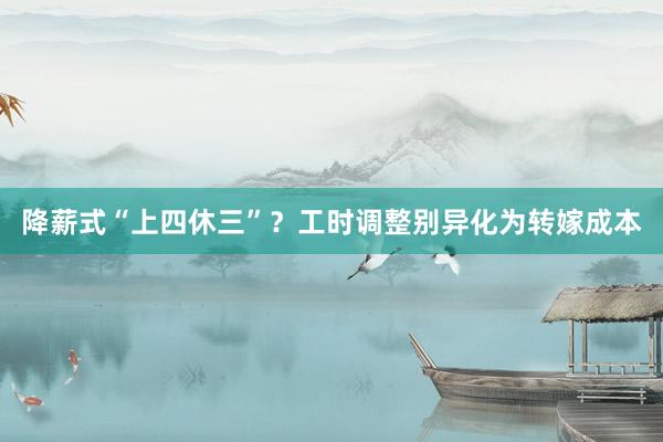 降薪式“上四休三”？工时调整别异化为转嫁成本