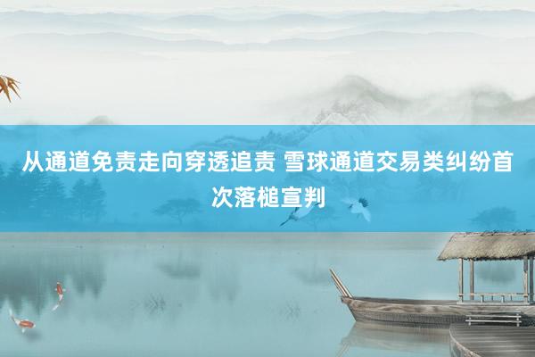 从通道免责走向穿透追责 雪球通道交易类纠纷首次落槌宣判
