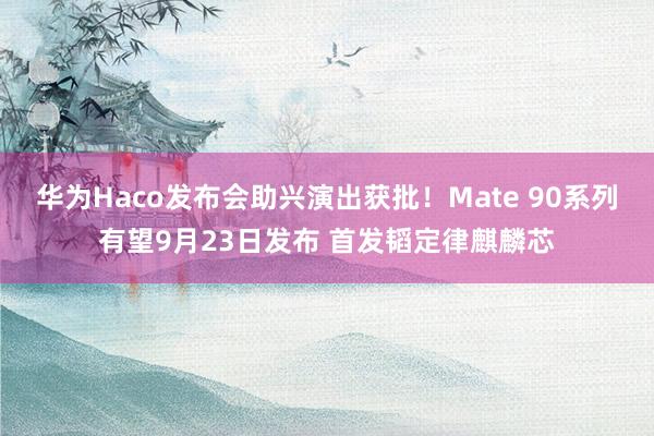 华为Haco发布会助兴演出获批！Mate 90系列有望9月23日发布 首发韬定律麒麟芯