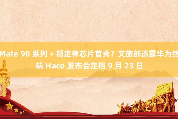Mate 90 系列 + 韬定律芯片首秀？文旅部透露华为终端 Haco 发布会定档 9 月 23 日