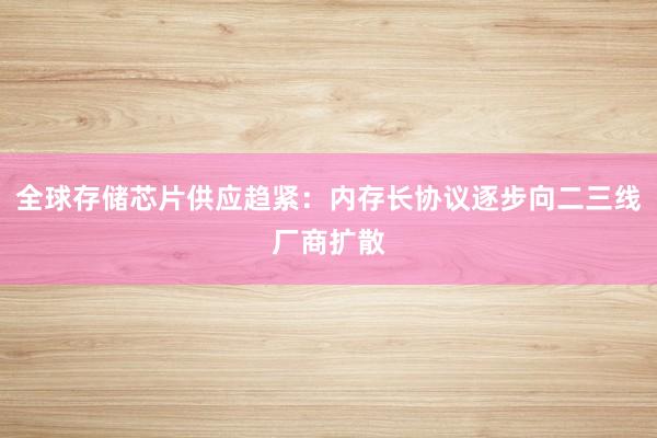 全球存储芯片供应趋紧：内存长协议逐步向二三线厂商扩散