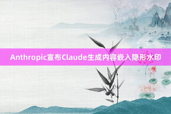 Anthropic宣布Claude生成内容嵌入隐形水印