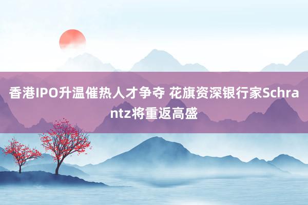 香港IPO升温催热人才争夺 花旗资深银行家Schrantz将重返高盛