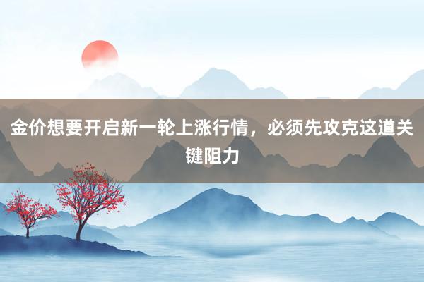 金价想要开启新一轮上涨行情，必须先攻克这道关键阻力