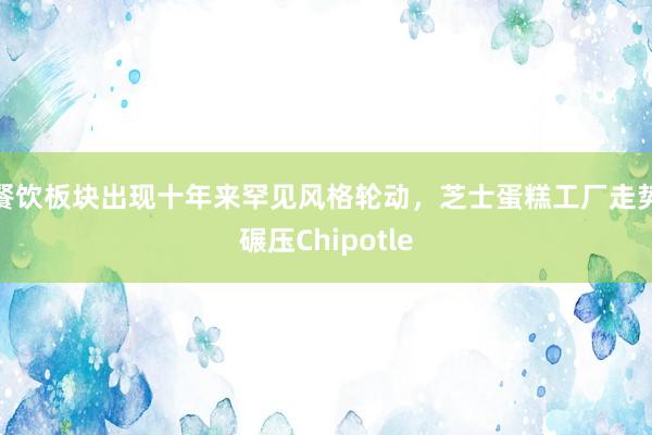 餐饮板块出现十年来罕见风格轮动，芝士蛋糕工厂走势碾压Chipotle