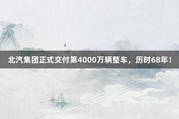 北汽集团正式交付第4000万辆整车，历时68年！