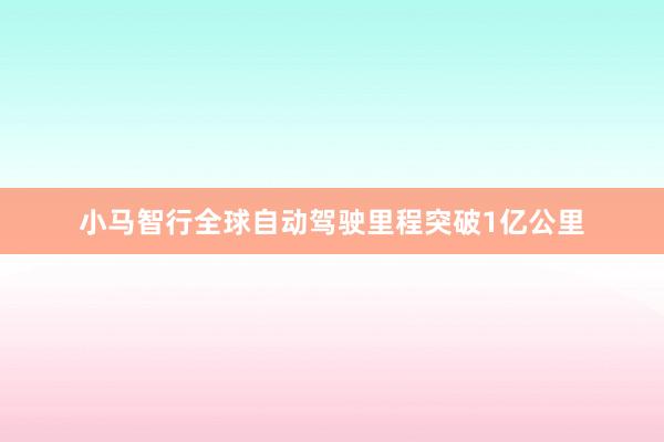 小马智行全球自动驾驶里程突破1亿公里