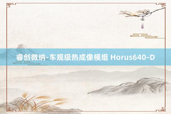 睿创微纳-车规级热成像模组 Horus640-D