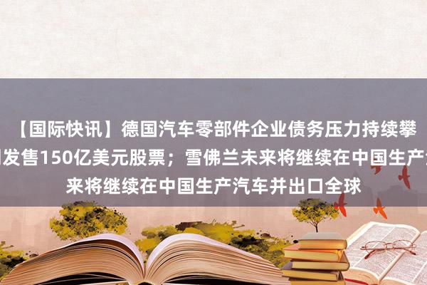 【国际快讯】德国汽车零部件企业债务压力持续攀升；英特尔计划发售150亿美元股票；雪佛兰未来将继续在中国生产汽车并出口全球