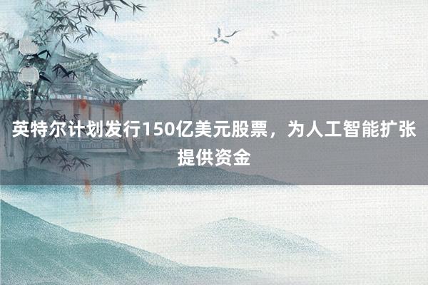 英特尔计划发行150亿美元股票，为人工智能扩张提供资金
