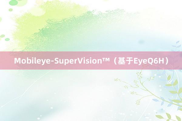 Mobileye-SuperVision™（基于EyeQ6H）