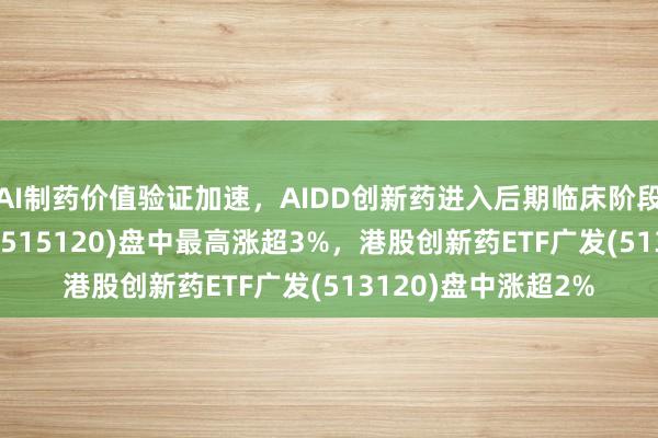 AI制药价值验证加速，AIDD创新药进入后期临床阶段，创新药ETF广发(515120)盘中最高涨超3%，港股创新药ETF广发(513120)盘中涨超2%