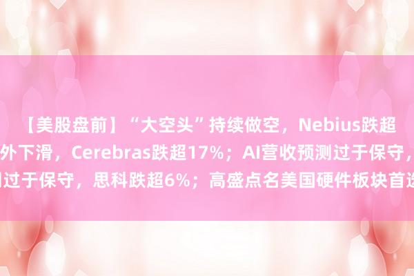 【美股盘前】“大空头”持续做空，Nebius跌超4%；Q2硬件营收意外下滑，Cerebras跌超17%；AI营收预测过于保守，思科跌超6%；高盛点名美国硬件板块首选股，戴尔涨超3%