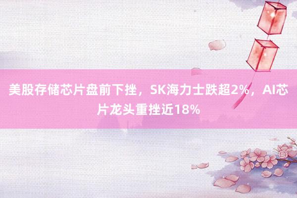 美股存储芯片盘前下挫，SK海力士跌超2%，AI芯片龙头重挫近18%
