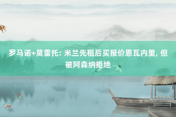 罗马诺+莫雷托: 米兰先租后买报价恩瓦内里, 但被阿森纳拒绝