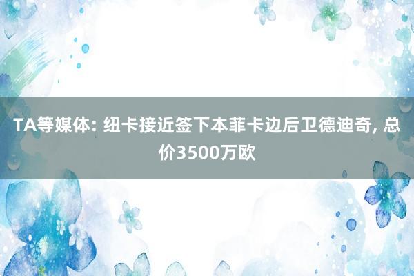 TA等媒体: 纽卡接近签下本菲卡边后卫德迪奇, 总价3500万欧